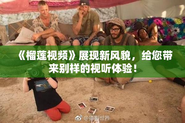 《榴莲视频》展现新风貌，给您带来别样的视听体验！