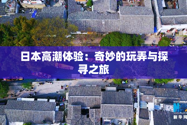 日本高潮体验：奇妙的玩弄与探寻之旅