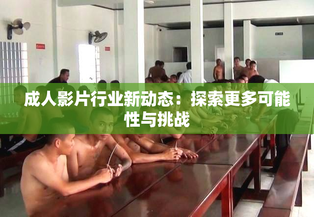 成人影片行业新动态：探索更多可能性与挑战
