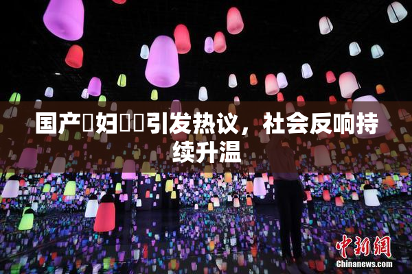 国产婬妇❌‌引发热议，社会反响持续升温