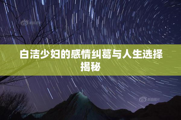 白洁少妇的感情纠葛与人生选择揭秘