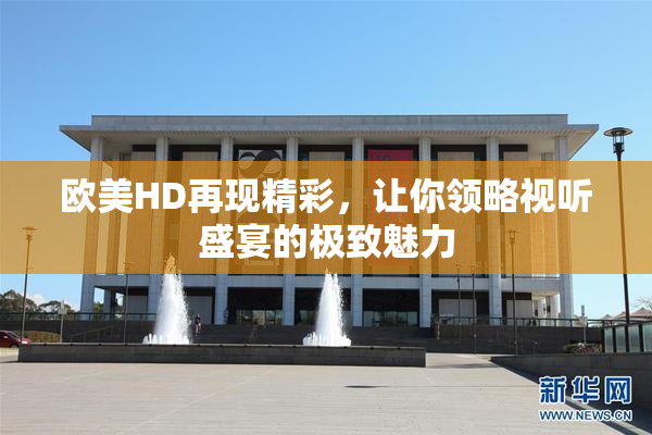 欧美HD再现精彩，让你领略视听盛宴的极致魅力