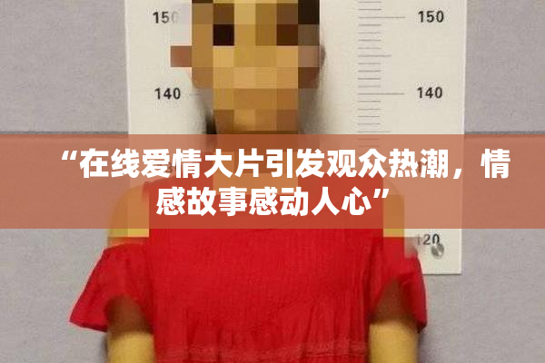 “在线爱情大片引发观众热潮，情感故事感动人心”