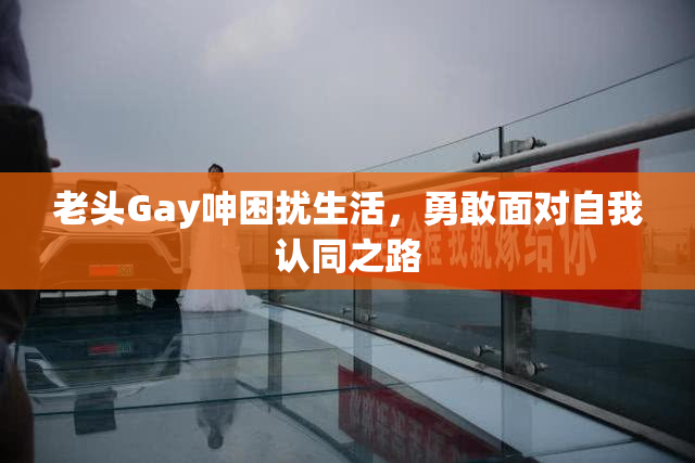 老头Gay呻困扰生活，勇敢面对自我认同之路