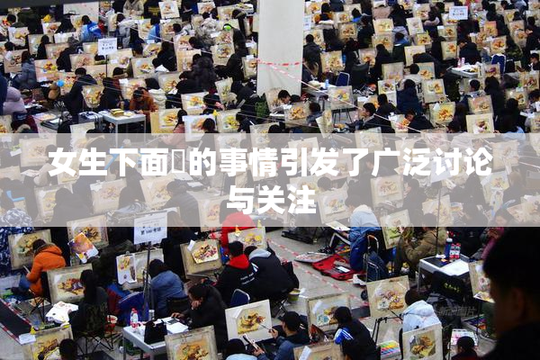女生下面岀的事情引发了广泛讨论与关注