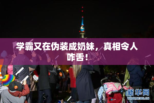 学霸又在伪装成奶妹，真相令人咋舌！