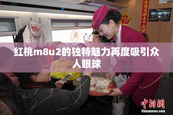 红桃m8u2的独特魅力再度吸引众人眼球