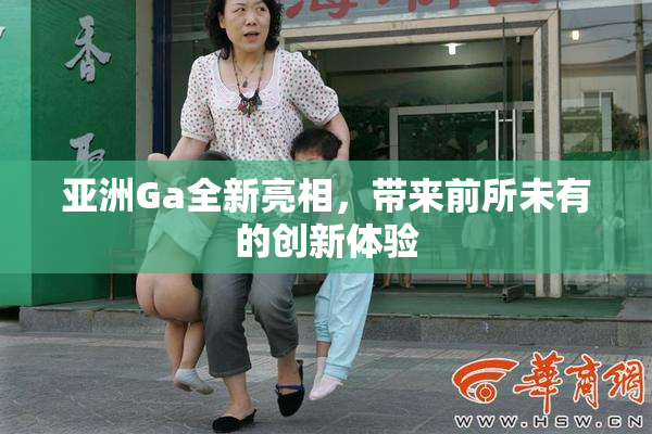 亚洲Ga全新亮相，带来前所未有的创新体验