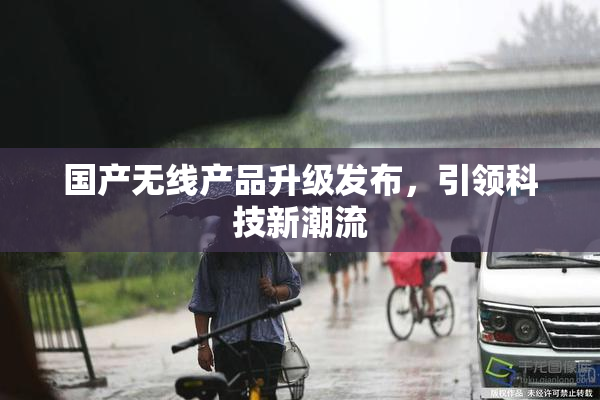 国产无线产品升级发布，引领科技新潮流