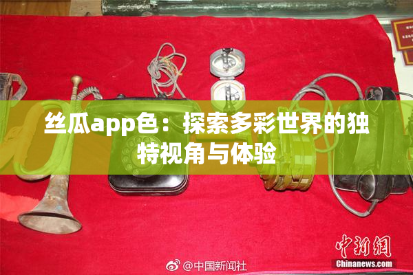 丝瓜app色：探索多彩世界的独特视角与体验
