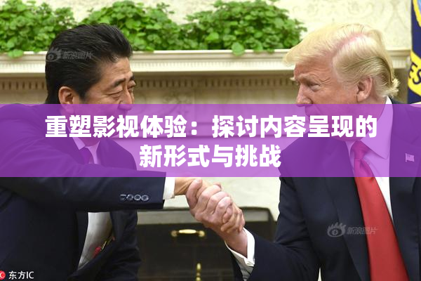重塑影视体验：探讨内容呈现的新形式与挑战