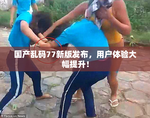 国产乱码77新版发布，用户体验大幅提升！
