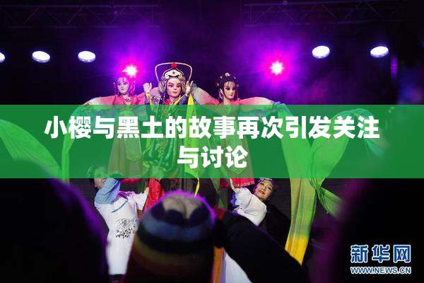 小樱与黑土的故事再次引发关注与讨论