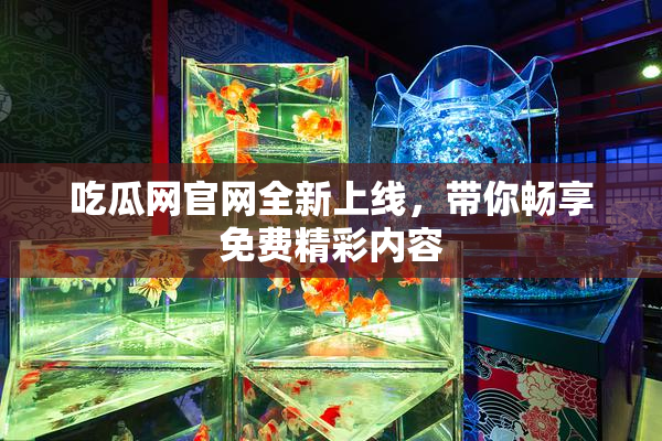 吃瓜网官网全新上线，带你畅享免费精彩内容