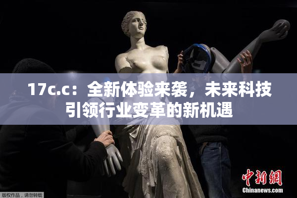 17c.c：全新体验来袭，未来科技引领行业变革的新机遇