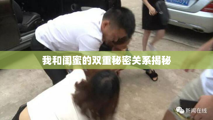我和闺蜜的双重秘密关系揭秘