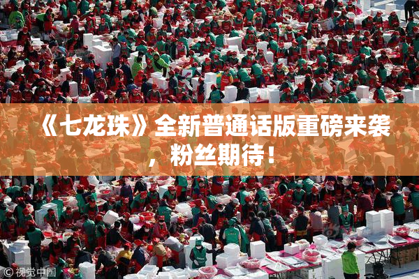 《七龙珠》全新普通话版重磅来袭，粉丝期待！