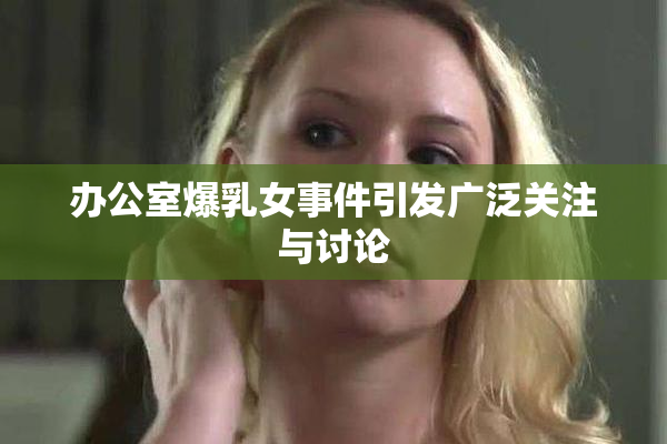 办公室爆乳女事件引发广泛关注与讨论