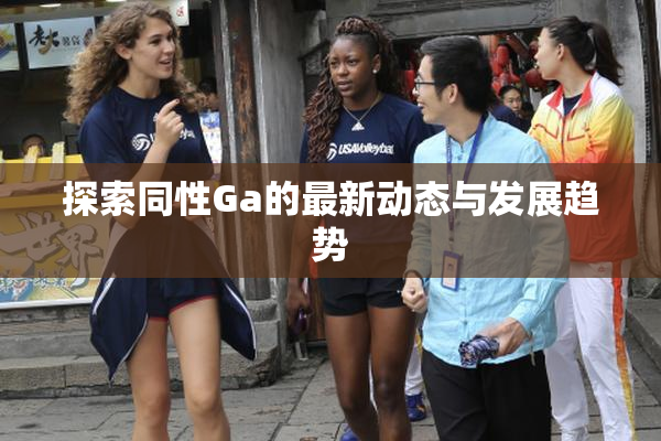 探索同性Ga的最新动态与发展趋势