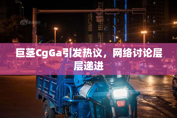 巨茎CgGa引发热议，网络讨论层层递进