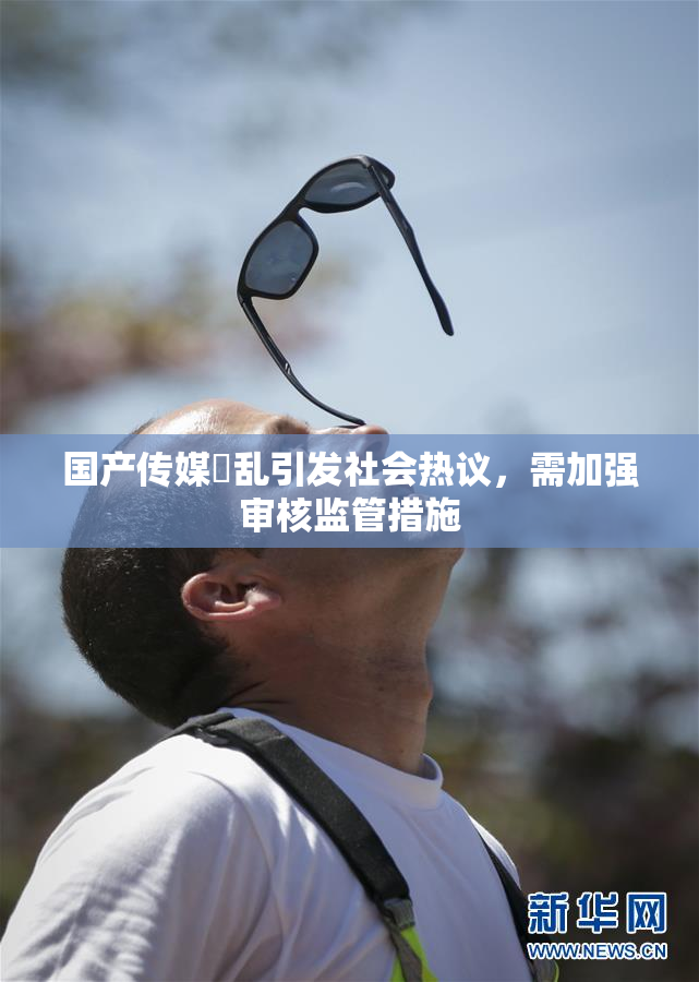 国产传媒婬乱引发社会热议，需加强审核监管措施