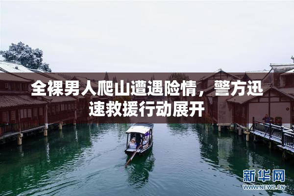 全裸男人爬山遭遇险情，警方迅速救援行动展开
