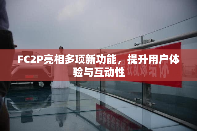 FC2P亮相多项新功能，提升用户体验与互动性