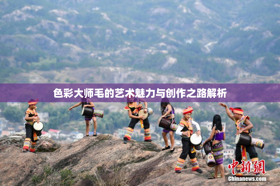 色彩大师毛的艺术魅力与创作之路解析