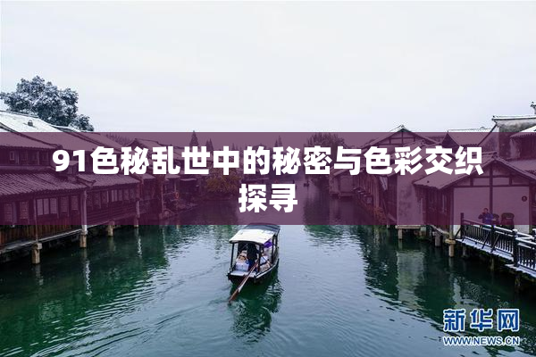 91色秘乱世中的秘密与色彩交织探寻