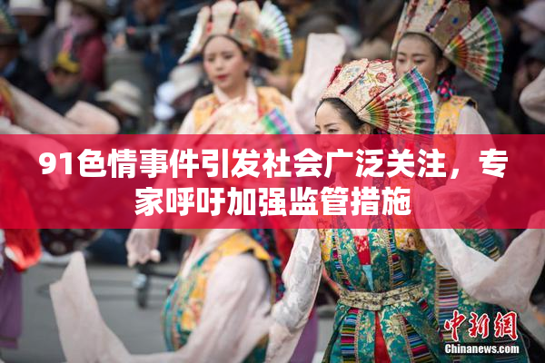 91色情事件引发社会广泛关注，专家呼吁加强监管措施