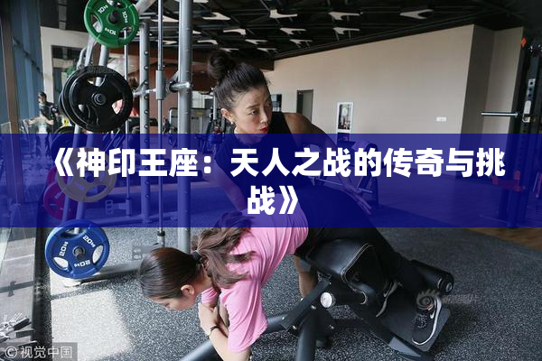《神印王座：天人之战的传奇与挑战》