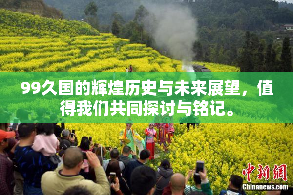 99久国的辉煌历史与未来展望，值得我们共同探讨与铭记。