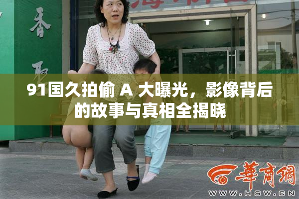 91国久拍偷 A 大曝光，影像背后的故事与真相全揭晓