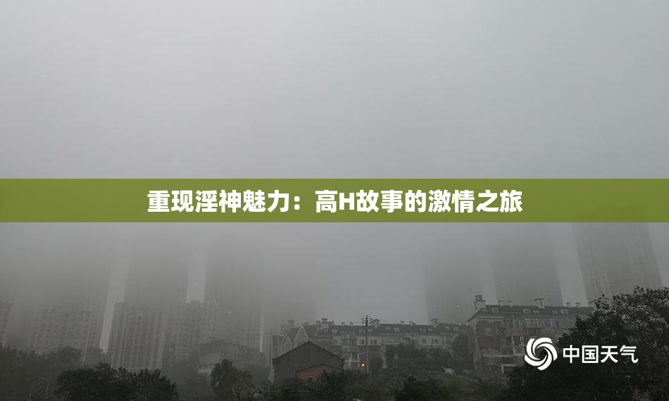 重现淫神魅力：高H故事的激情之旅