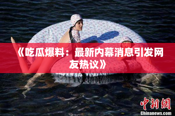 《吃瓜爆料：最新内幕消息引发网友热议》