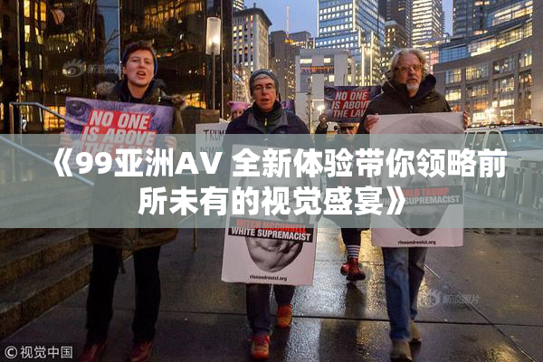 《99亚洲AV 全新体验带你领略前所未有的视觉盛宴》