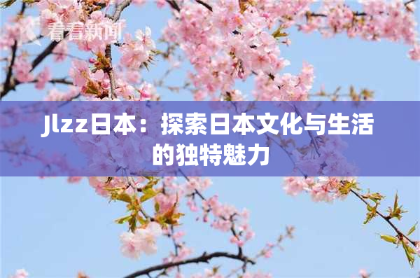 Jlzz日本：探索日本文化与生活的独特魅力