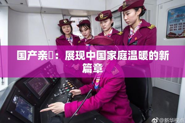 国产亲妺：展现中国家庭温暖的新篇章