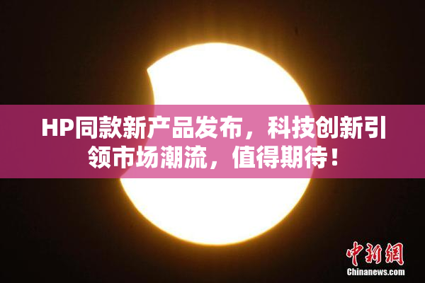 HP同款新产品发布，科技创新引领市场潮流，值得期待！