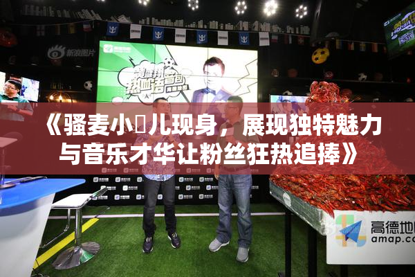 《骚麦小苮儿现身，展现独特魅力与音乐才华让粉丝狂热追捧》