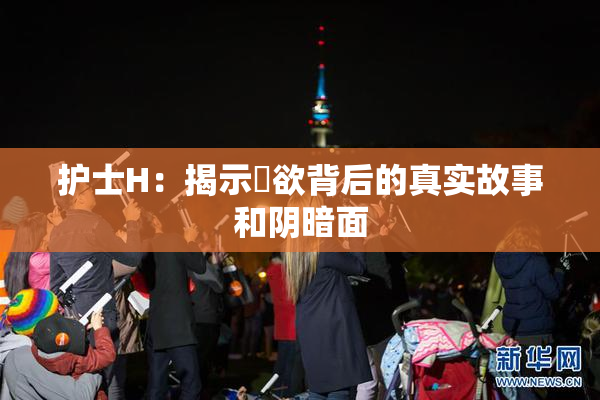 护士H：揭示婬欲背后的真实故事和阴暗面