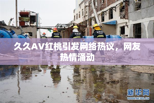 久久AV红桃引发网络热议，网友热情涌动