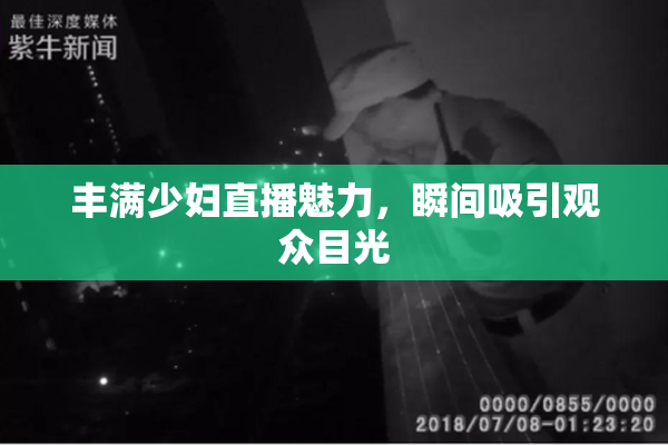 丰满少妇直播魅力，瞬间吸引观众目光