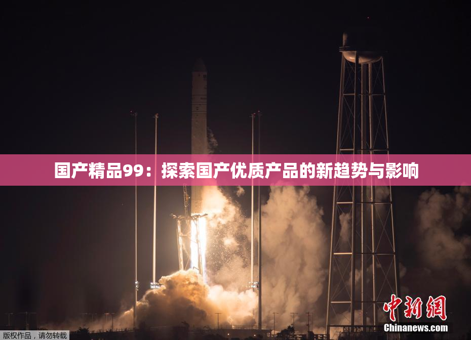 国产精品99：探索国产优质产品的新趋势与影响