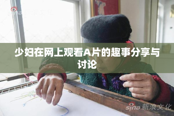 少妇在网上观看A片的趣事分享与讨论