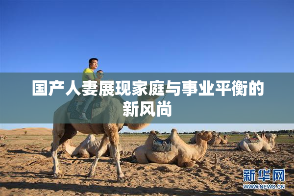 国产人妻展现家庭与事业平衡的新风尚
