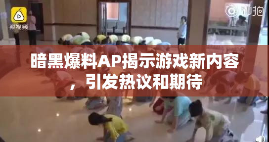 暗黑爆料AP揭示游戏新内容，引发热议和期待