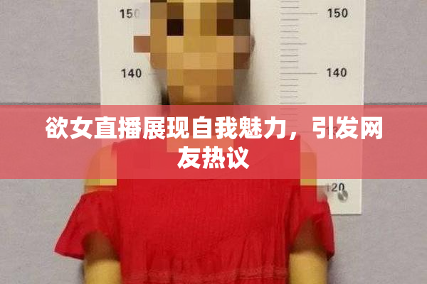 欲女直播展现自我魅力，引发网友热议