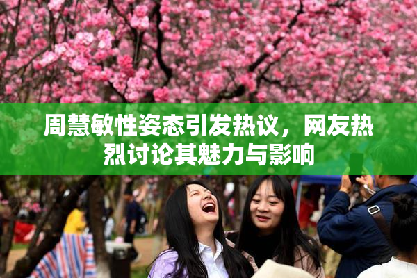 周慧敏性姿态引发热议，网友热烈讨论其魅力与影响