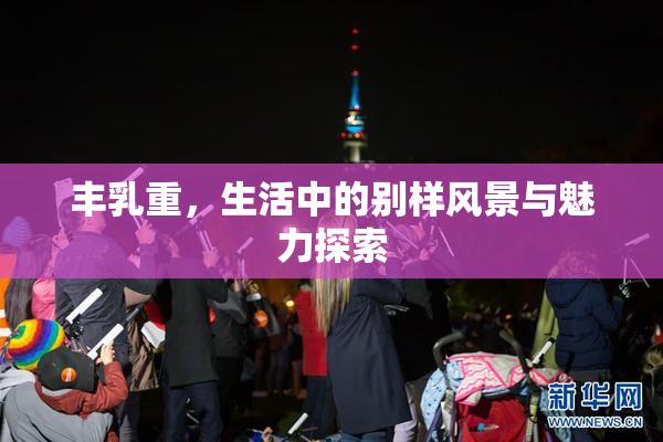 丰乳重，生活中的别样风景与魅力探索